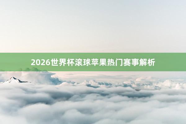 2026世界杯滚球苹果热门赛事解析