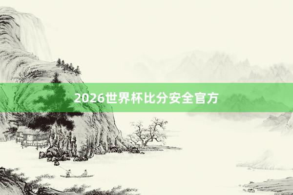 2026世界杯比分安全官方
