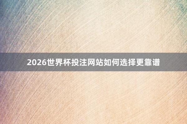 2026世界杯投注网站如何选择更靠谱