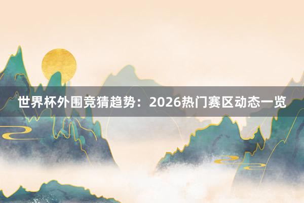 世界杯外围竞猜趋势：2026热门赛区动态一览