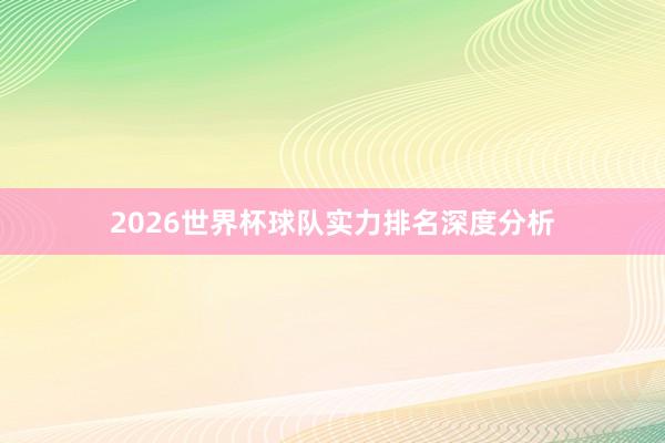 2026世界杯球队实力排名深度分析