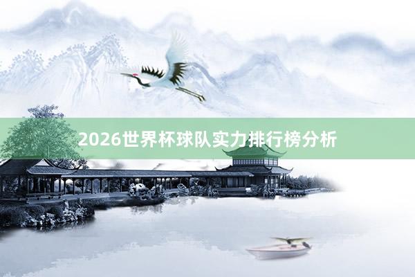2026世界杯球队实力排行榜分析