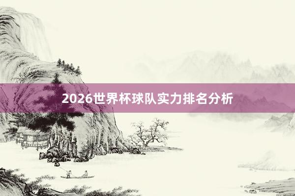 2026世界杯球队实力排名分析