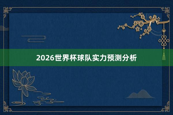 2026世界杯球队实力预测分析