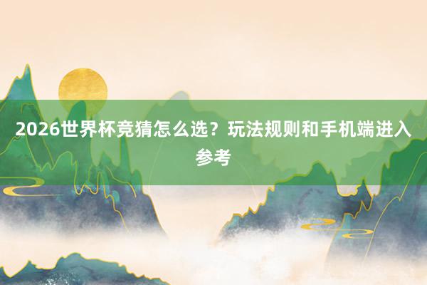 2026世界杯竞猜怎么选？玩法规则和手机端进入参考