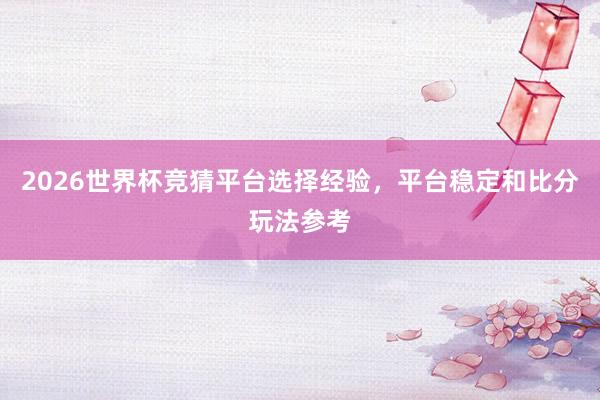 2026世界杯竞猜平台选择经验，平台稳定和比分玩法参考