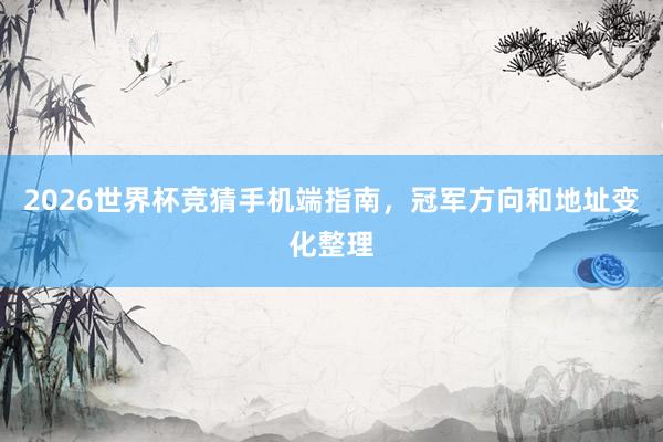 2026世界杯竞猜手机端指南，冠军方向和地址变化整理