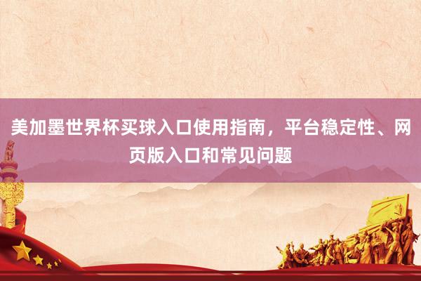 美加墨世界杯买球入口使用指南，平台稳定性、网页版入口和常见问题