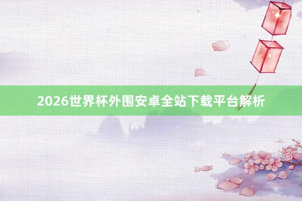 2026世界杯外围安卓全站下载平台解析