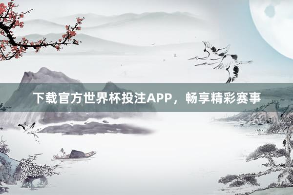 下载官方世界杯投注APP，畅享精彩赛事