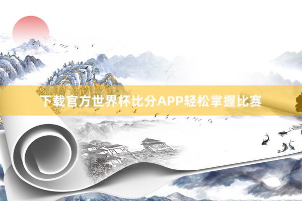 下载官方世界杯比分APP轻松掌握比赛