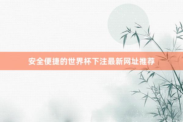 安全便捷的世界杯下注最新网址推荐